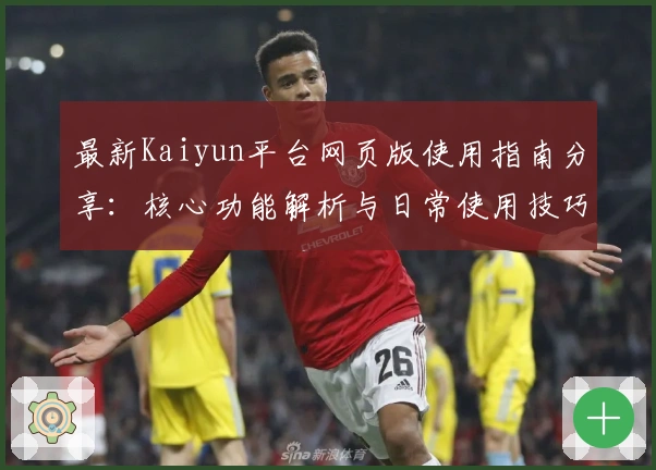 最新Kaiyun平台网页版使用指南分享：核心功能解析与日常使用技巧汇总