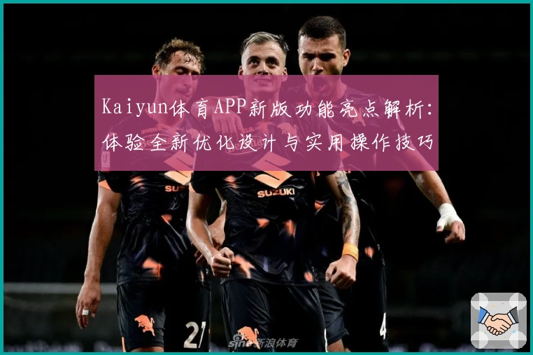 Kaiyun体育APP新版功能亮点解析：体验全新优化设计与实用操作技巧
