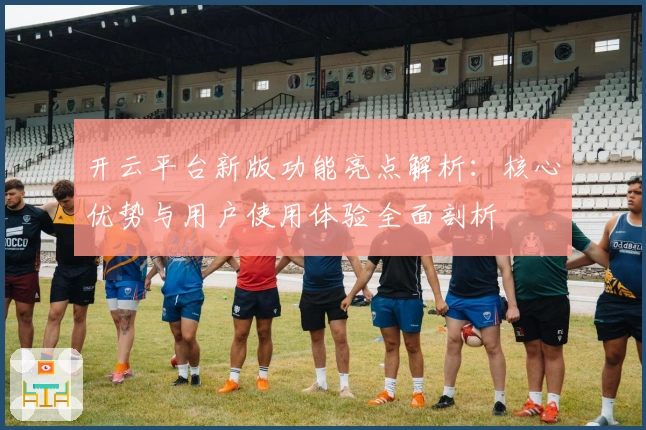 开云平台新版功能亮点解析：核心优势与用户使用体验全面剖析