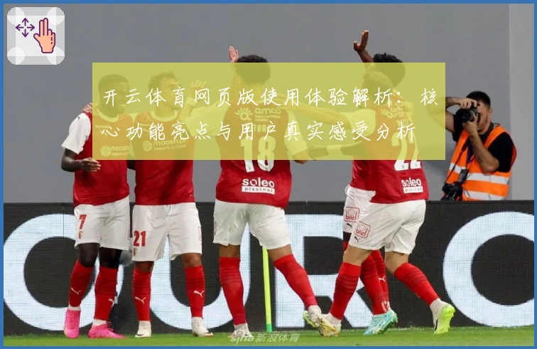 开云体育网页版使用体验解析：核心功能亮点与用户真实感受分析