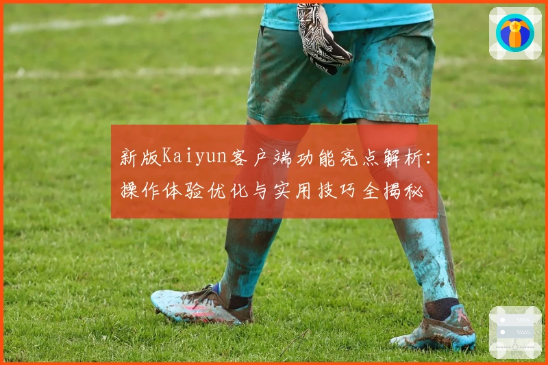 新版Kaiyun客户端功能亮点解析：操作体验优化与实用技巧全揭秘
