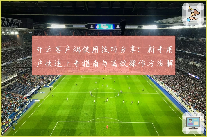 开云客户端使用技巧分享:新手用户快速上手指南与高效操作方法解析