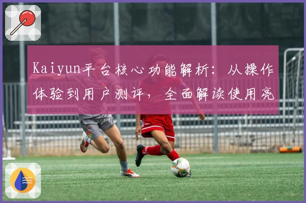 Kaiyun平台核心功能解析：从操作体验到用户测评，全面解读使用亮点与实用技巧