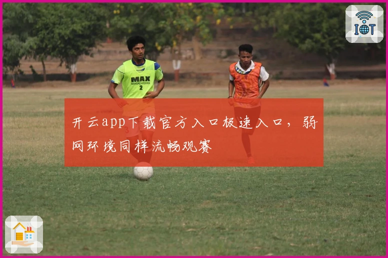 开云app下载官方入口极速入口,弱网环境同样流畅观赛