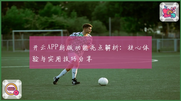 开云APP新版功能亮点解析：核心体验与实用技巧分享