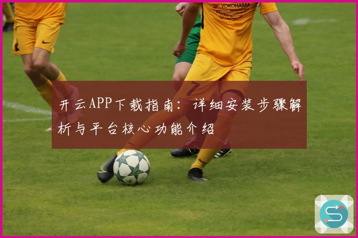 开云APP下载指南：详细安装步骤解析与平台核心功能介绍