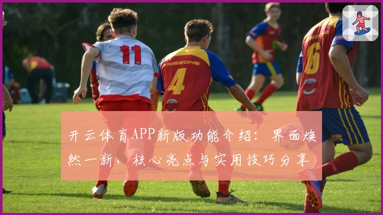 开云体育APP新版功能介绍：界面焕然一新，核心亮点与实用技巧分享