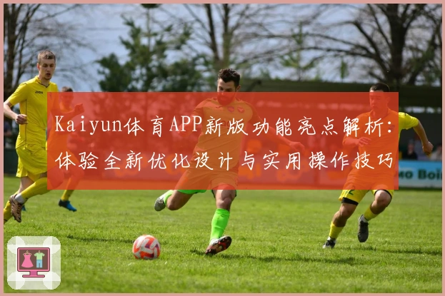 Kaiyun体育APP新版功能亮点解析:体验全新优化设计与实用操作技巧