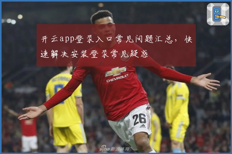 开云app登录入口常见问题汇总，快速解决安装登录常见疑惑