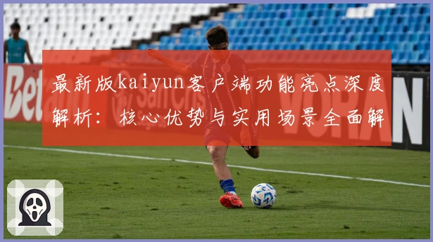最新版kaiyun客户端功能亮点深度解析：核心优势与实用场景全面解读