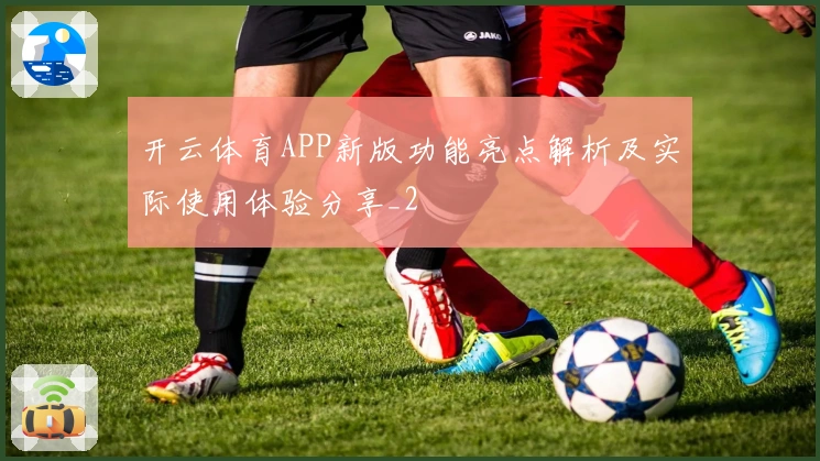 开云体育APP新版功能亮点解析及实际使用体验分享_2