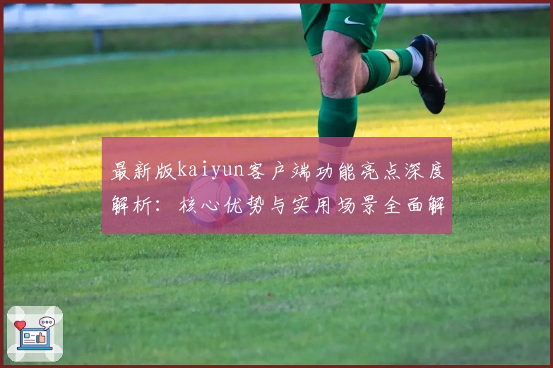 最新版kaiyun客户端功能亮点深度解析：核心优势与实用场景全面解读