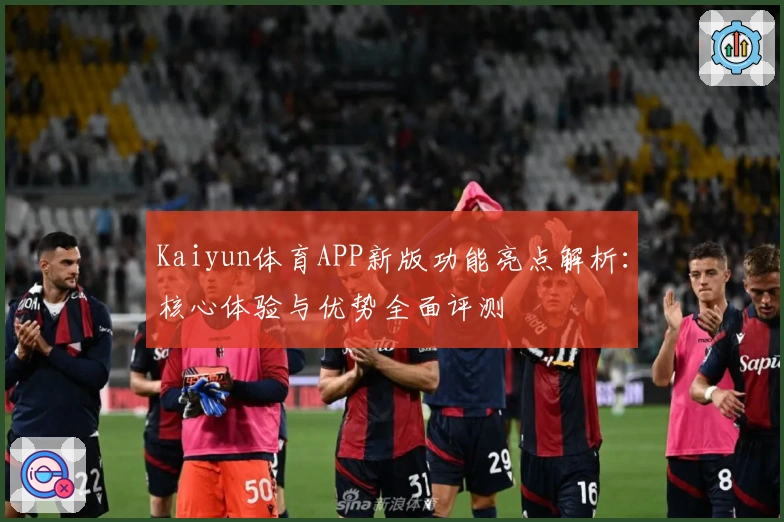 Kaiyun体育APP新版功能亮点解析：核心体验与优势全面评测