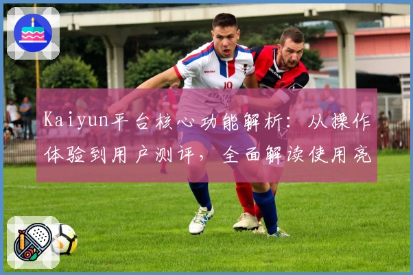 Kaiyun平台核心功能解析：从操作体验到用户测评，全面解读使用亮点与实用技巧