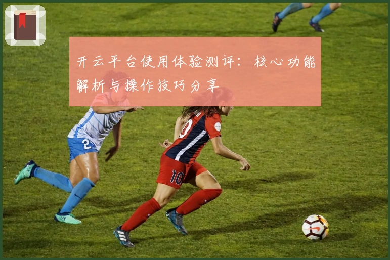 开云平台使用体验测评：核心功能解析与操作技巧分享