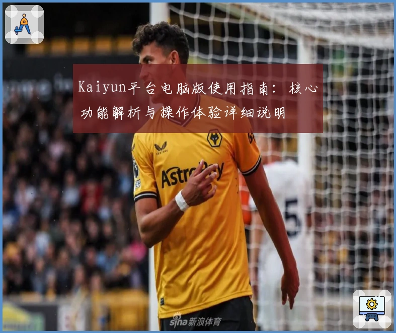 Kaiyun平台电脑版使用指南:核心功能解析与操作体验详细说明