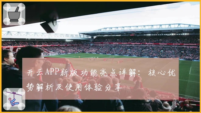 开云APP新版功能亮点详解:核心优势解析及使用体验分享