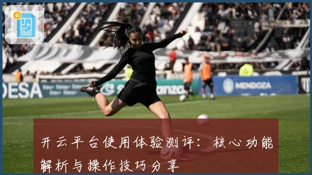 开云平台使用体验测评:核心功能解析与操作技巧分享