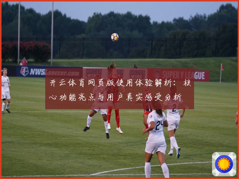 开云体育网页版使用体验解析：核心功能亮点与用户真实感受分析