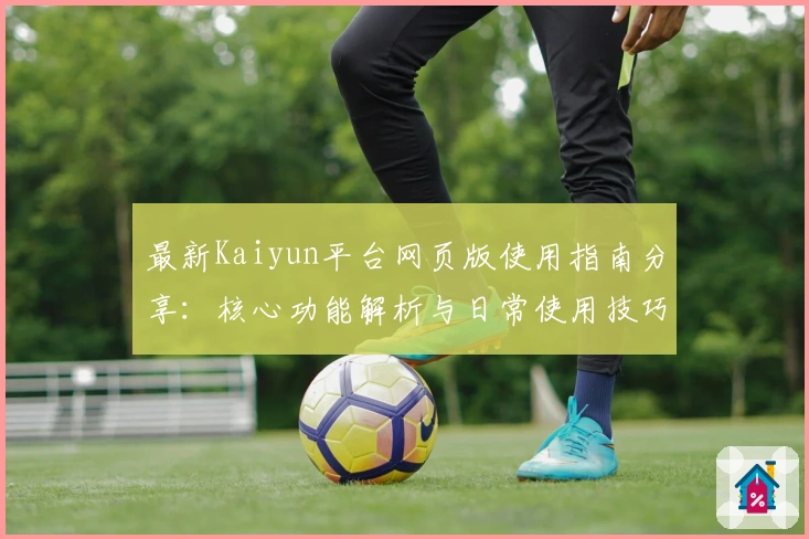 最新Kaiyun平台网页版使用指南分享：核心功能解析与日常使用技巧汇总
