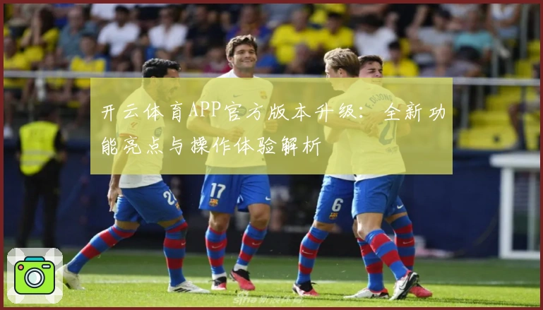 开云体育APP官方版本升级：全新功能亮点与操作体验解析