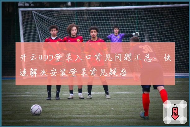 开云app登录入口常见问题汇总，快速解决安装登录常见疑惑