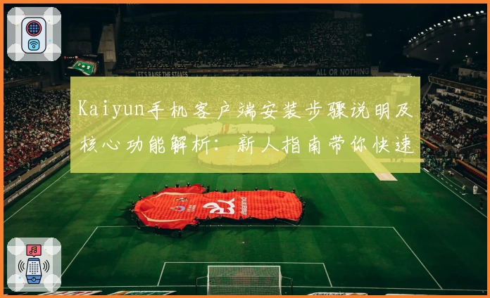 Kaiyun手机客户端安装步骤说明及核心功能解析：新人指南带你快速上手