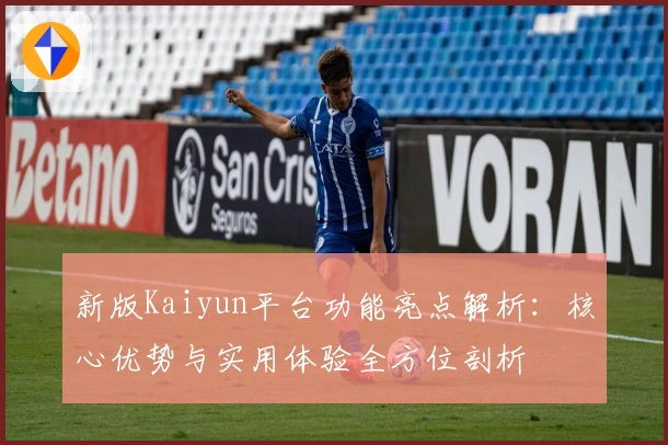 新版Kaiyun平台功能亮点解析：核心优势与实用体验全方位剖析