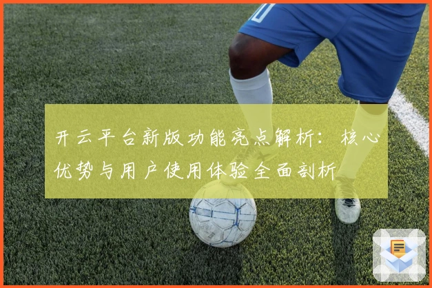 开云平台新版功能亮点解析：核心优势与用户使用体验全面剖析
