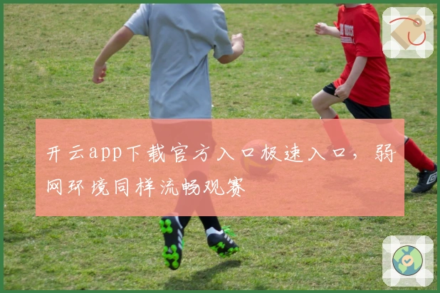 开云app下载官方入口极速入口，弱网环境同样流畅观赛