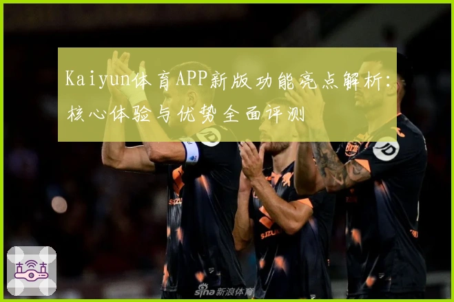 Kaiyun体育APP新版功能亮点解析:核心体验与优势全面评测