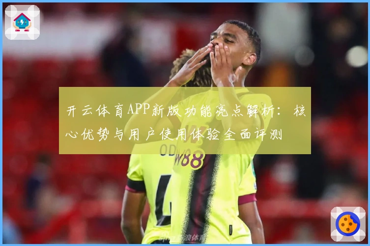 开云体育APP新版功能亮点解析:核心优势与用户使用体验全面评测